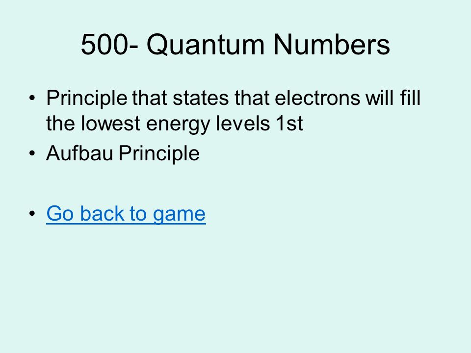 500- Quantum Numbers Principle that states that electrons will fill the lowest energy levels 1st Aufbau Principle Go back to game