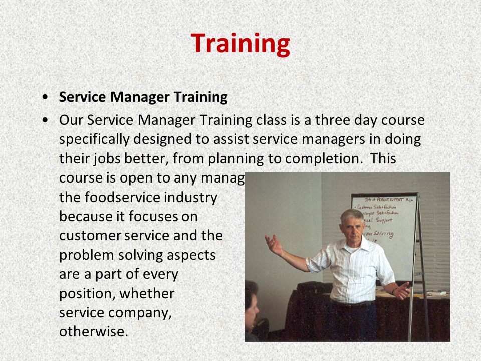 Training Service Manager Training Our Service Manager Training class is a three day course specifically designed to assist service managers in doing their jobs better, from planning to completion.