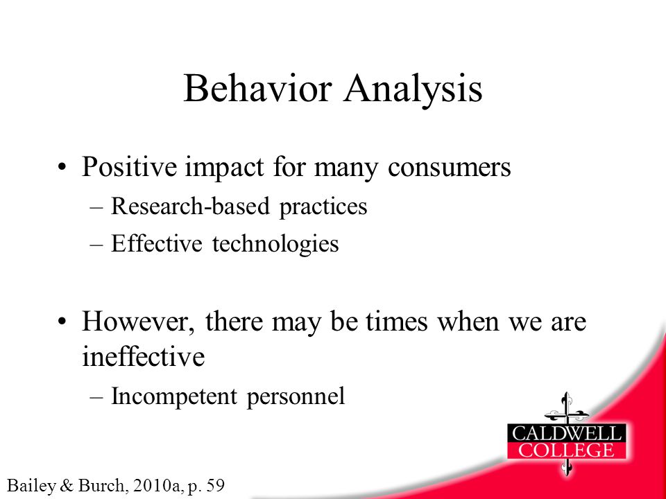 Behavior Analysis Positive impact for many consumers –Research-based practices –Effective technologies However, there may be times when we are ineffective –Incompetent personnel Bailey & Burch, 2010a, p.