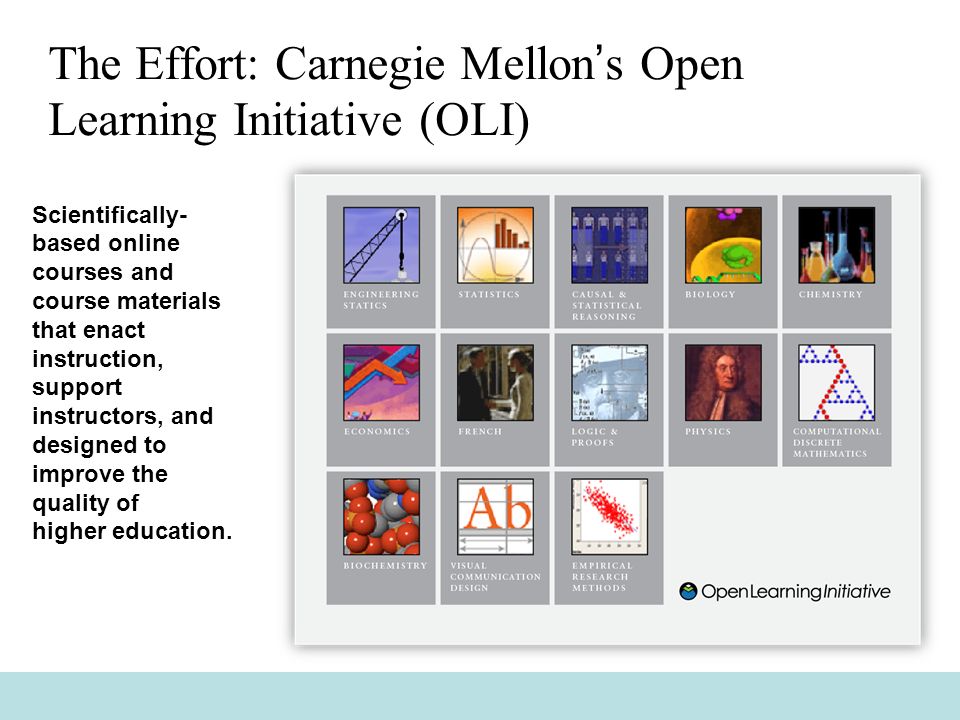 The Effort: Carnegie Mellon’s Open Learning Initiative (OLI) Scientifically- based online courses and course materials that enact instruction, support instructors, and designed to improve the quality of higher education.