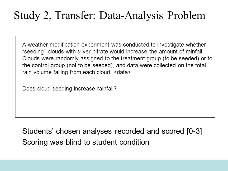 Study 2, Transfer: Data-Analysis Problem A weather modification experiment was conducted to investigate whether seeding clouds with silver nitrate would increase the amount of rainfall.