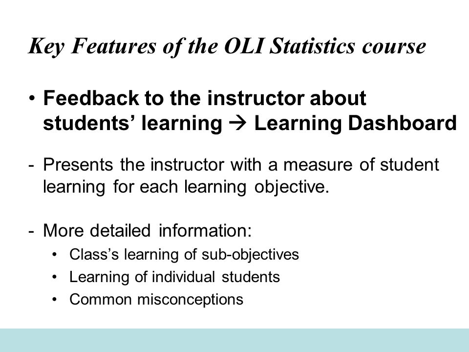 Key Features of the OLI Statistics course Feedback to the instructor about students’ learning  Learning Dashboard -Presents the instructor with a measure of student learning for each learning objective.