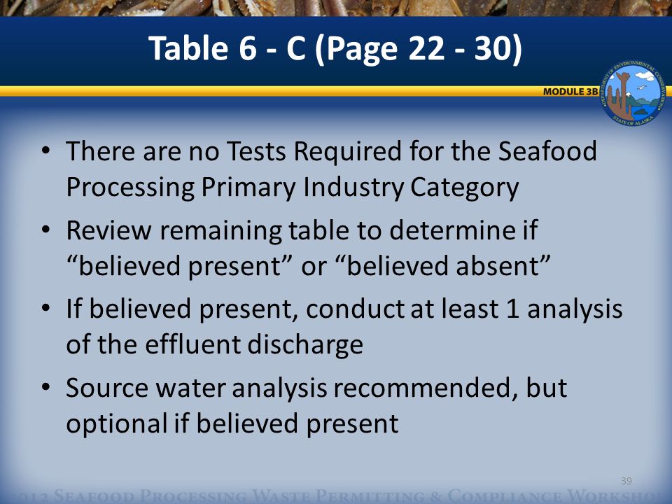 There are no Tests Required for the Seafood Processing Primary Industry Category Review remaining table to determine if believed present or believed absent If believed present, conduct at least 1 analysis of the effluent discharge Source water analysis recommended, but optional if believed present Table 6 - C (Page ) 39