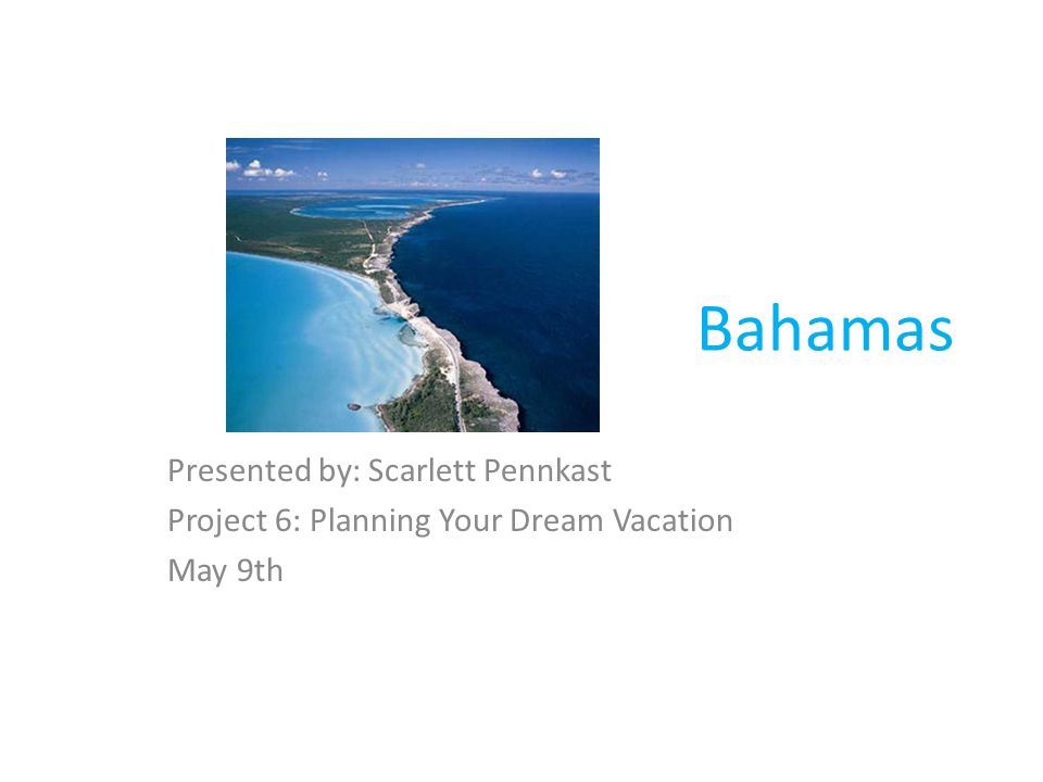 Bahamas Presented by: Scarlett Pennkast Project 6: Planning Your Dream Vacation May 9th