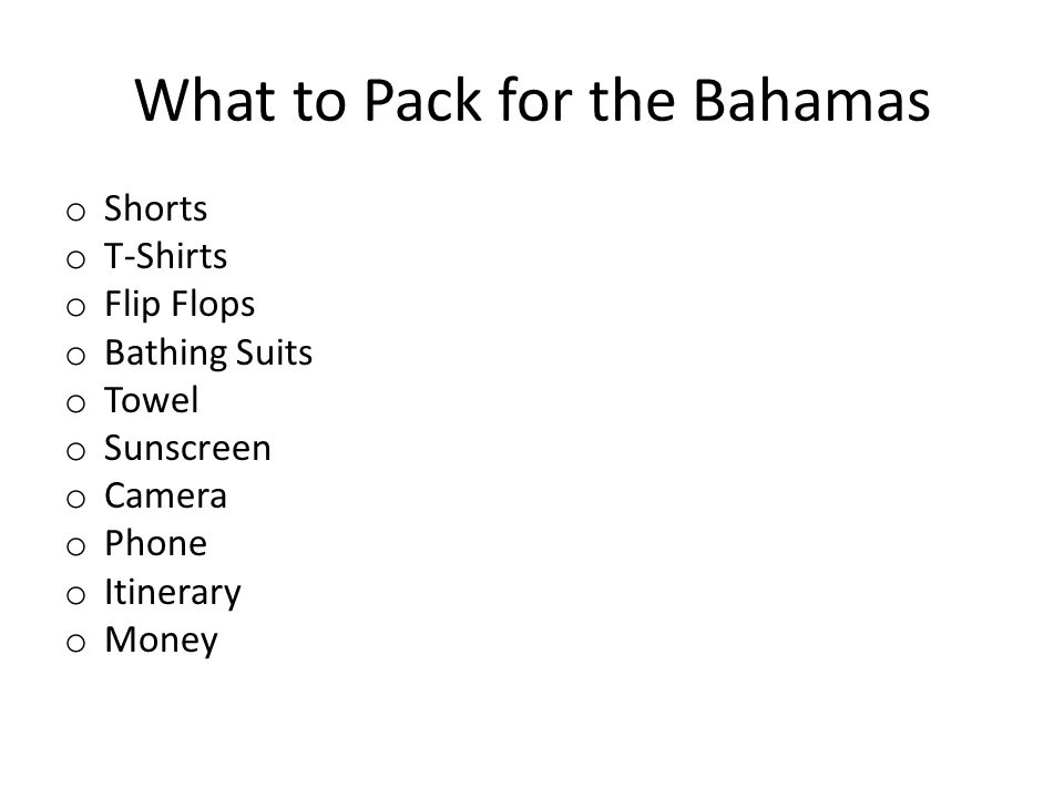 What to Pack for the Bahamas o Shorts o T-Shirts o Flip Flops o Bathing Suits o Towel o Sunscreen o Camera o Phone o Itinerary o Money