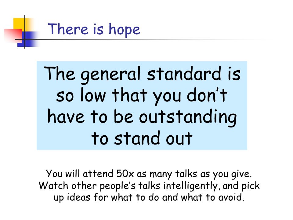 There is hope The general standard is so low that you don’t have to be outstanding to stand out You will attend 50x as many talks as you give.