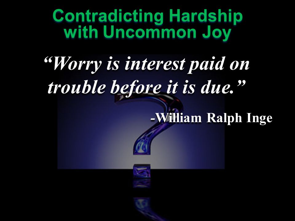 Contradicting Hardship with Uncommon Joy Contradicting Hardship with Uncommon Joy Worry is interest paid on trouble before it is due. -William Ralph Inge Worry is interest paid on trouble before it is due. -William Ralph Inge