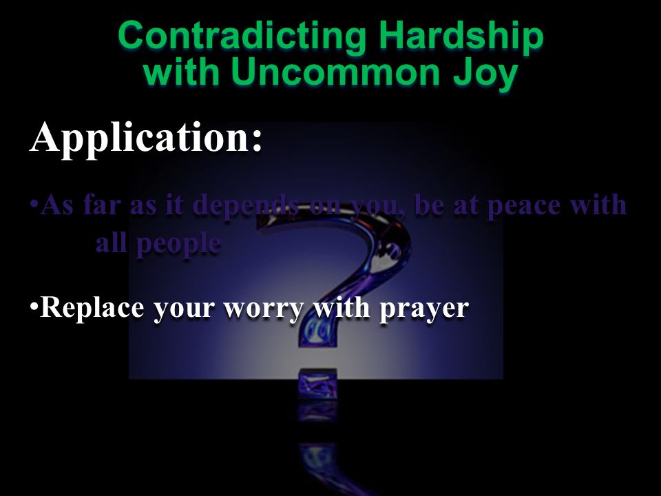 Application: As far as it depends on you, be at peace with all people Replace your worry with prayer Application: As far as it depends on you, be at peace with all people Replace your worry with prayer Contradicting Hardship with Uncommon Joy Contradicting Hardship with Uncommon Joy