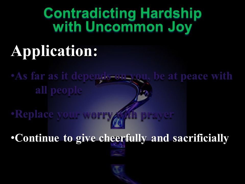 Application: As far as it depends on you, be at peace with all people Replace your worry with prayer Continue to give cheerfully and sacrificially Application: As far as it depends on you, be at peace with all people Replace your worry with prayer Continue to give cheerfully and sacrificially Contradicting Hardship with Uncommon Joy Contradicting Hardship with Uncommon Joy