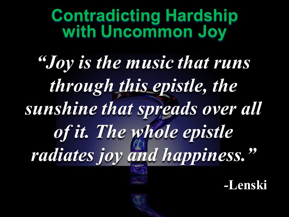 Contradicting Hardship with Uncommon Joy Contradicting Hardship with Uncommon Joy Joy is the music that runs through this epistle, the sunshine that spreads over all of it.