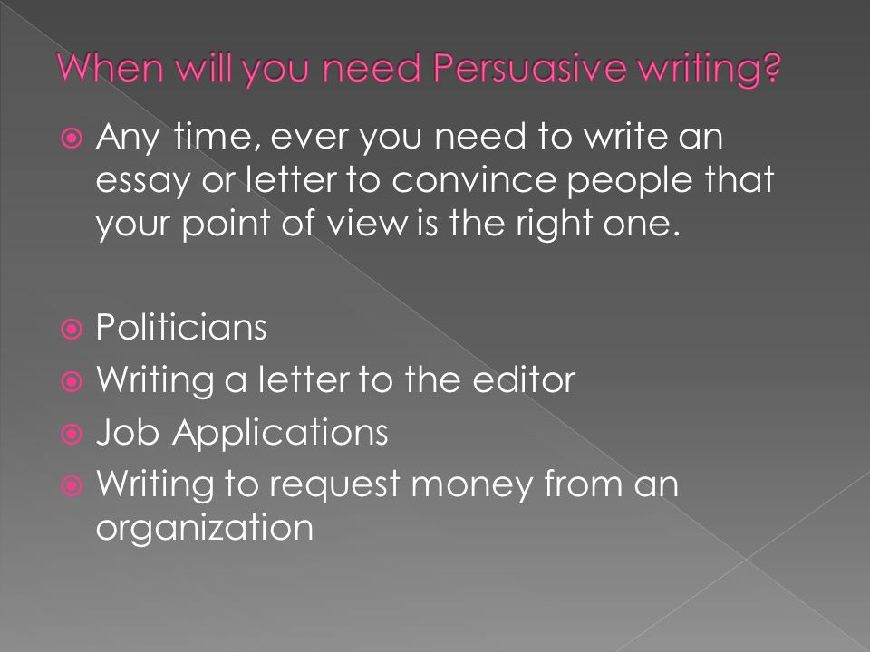  Any time, ever you need to write an essay or letter to convince people that your point of view is the right one.