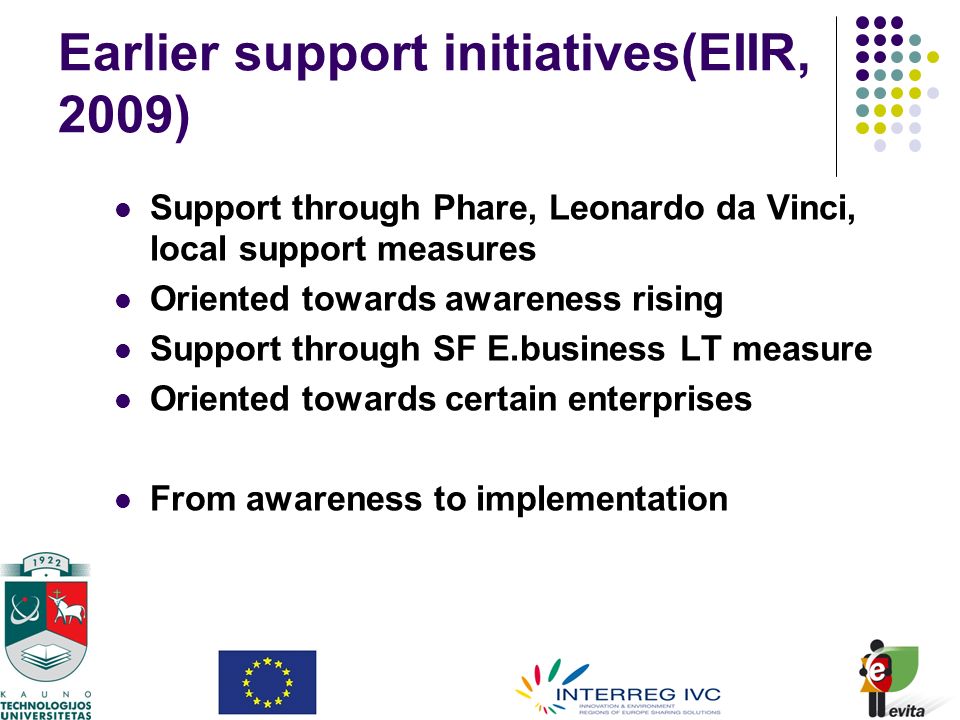 Earlier support initiatives(EIIR, 2009) Support through Phare, Leonardo da Vinci, local support measures Oriented towards awareness rising Support through SF E.business LT measure Oriented towards certain enterprises From awareness to implementation