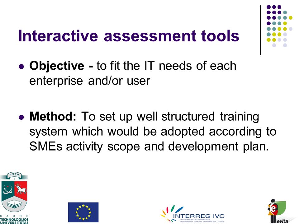 Interactive assessment tools Objective - to fit the IT needs of each enterprise and/or user Method: To set up well structured training system which would be adopted according to SMEs activity scope and development plan.