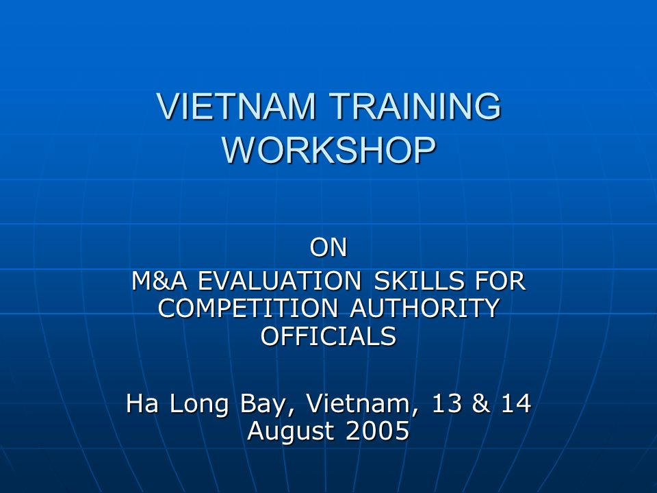 VIETNAM TRAINING WORKSHOP ON M&A EVALUATION SKILLS FOR COMPETITION AUTHORITY OFFICIALS Ha Long Bay, Vietnam, 13 & 14 August 2005