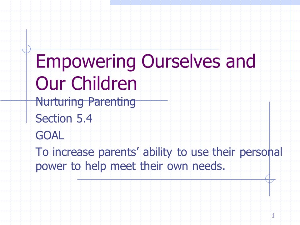 1 Empowering Ourselves and Our Children Nurturing Parenting Section 5.4 GOAL To increase parents’ ability to use their personal power to help meet their own needs.