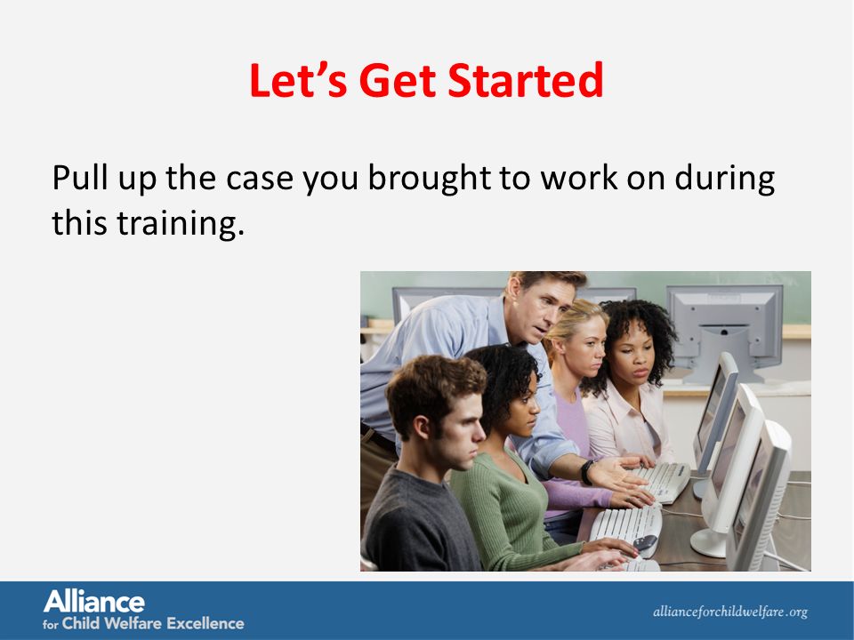 Let’s Get Started Pull up the case you brought to work on during this training.