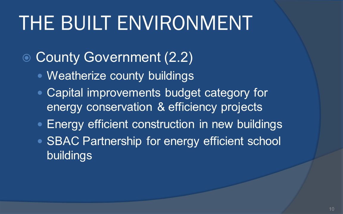 THE BUILT ENVIRONMENT  County Government (2.2) Weatherize county buildings Capital improvements budget category for energy conservation & efficiency projects Energy efficient construction in new buildings SBAC Partnership for energy efficient school buildings 10