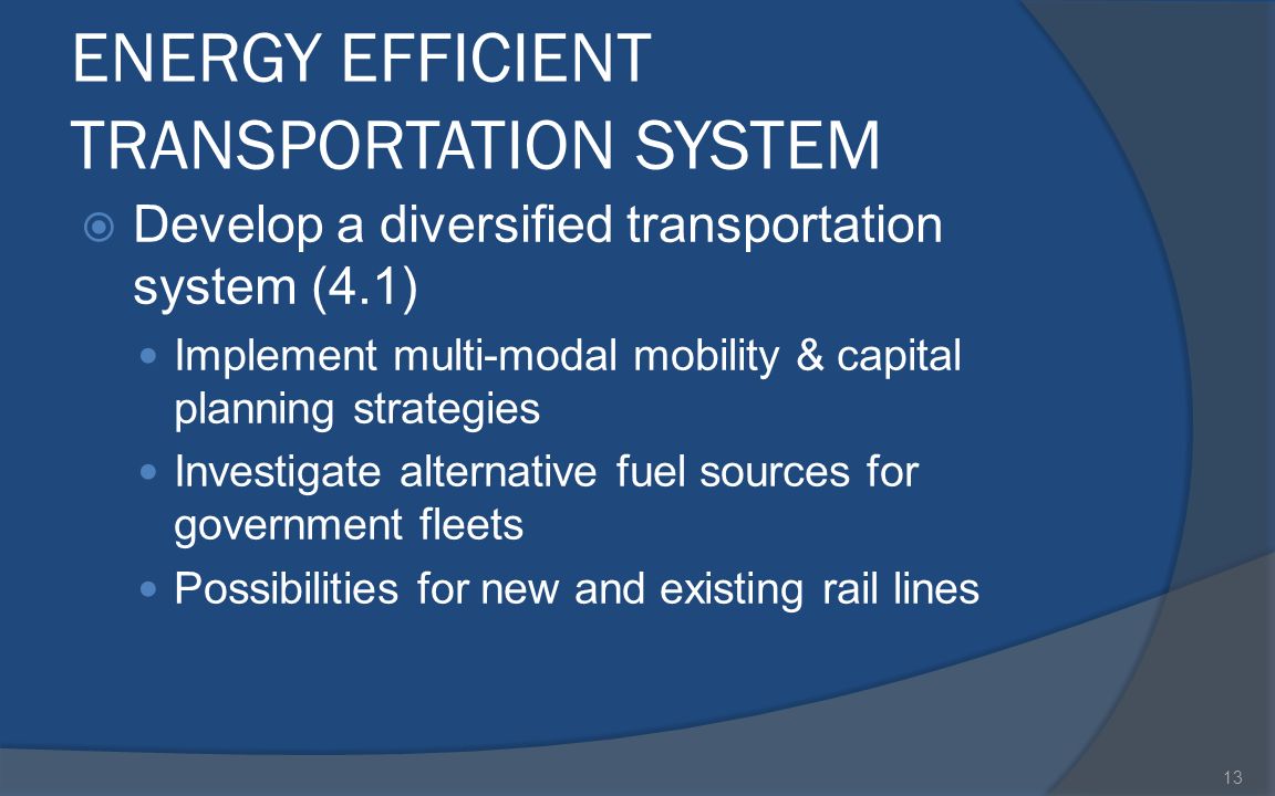 ENERGY EFFICIENT TRANSPORTATION SYSTEM  Develop a diversified transportation system (4.1) Implement multi-modal mobility & capital planning strategies Investigate alternative fuel sources for government fleets Possibilities for new and existing rail lines 13