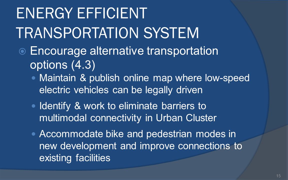 ENERGY EFFICIENT TRANSPORTATION SYSTEM  Encourage alternative transportation options (4.3) Maintain & publish online map where low-speed electric vehicles can be legally driven Identify & work to eliminate barriers to multimodal connectivity in Urban Cluster Accommodate bike and pedestrian modes in new development and improve connections to existing facilities 15