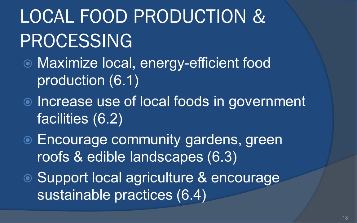 LOCAL FOOD PRODUCTION & PROCESSING  Maximize local, energy-efficient food production (6.1)  Increase use of local foods in government facilities (6.2)  Encourage community gardens, green roofs & edible landscapes (6.3)  Support local agriculture & encourage sustainable practices (6.4) 18