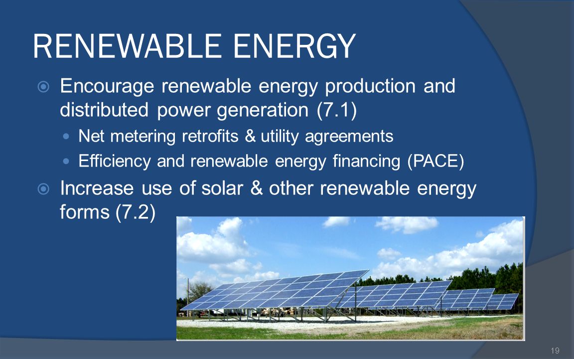 RENEWABLE ENERGY  Encourage renewable energy production and distributed power generation (7.1) Net metering retrofits & utility agreements Efficiency and renewable energy financing (PACE)  Increase use of solar & other renewable energy forms (7.2) 19