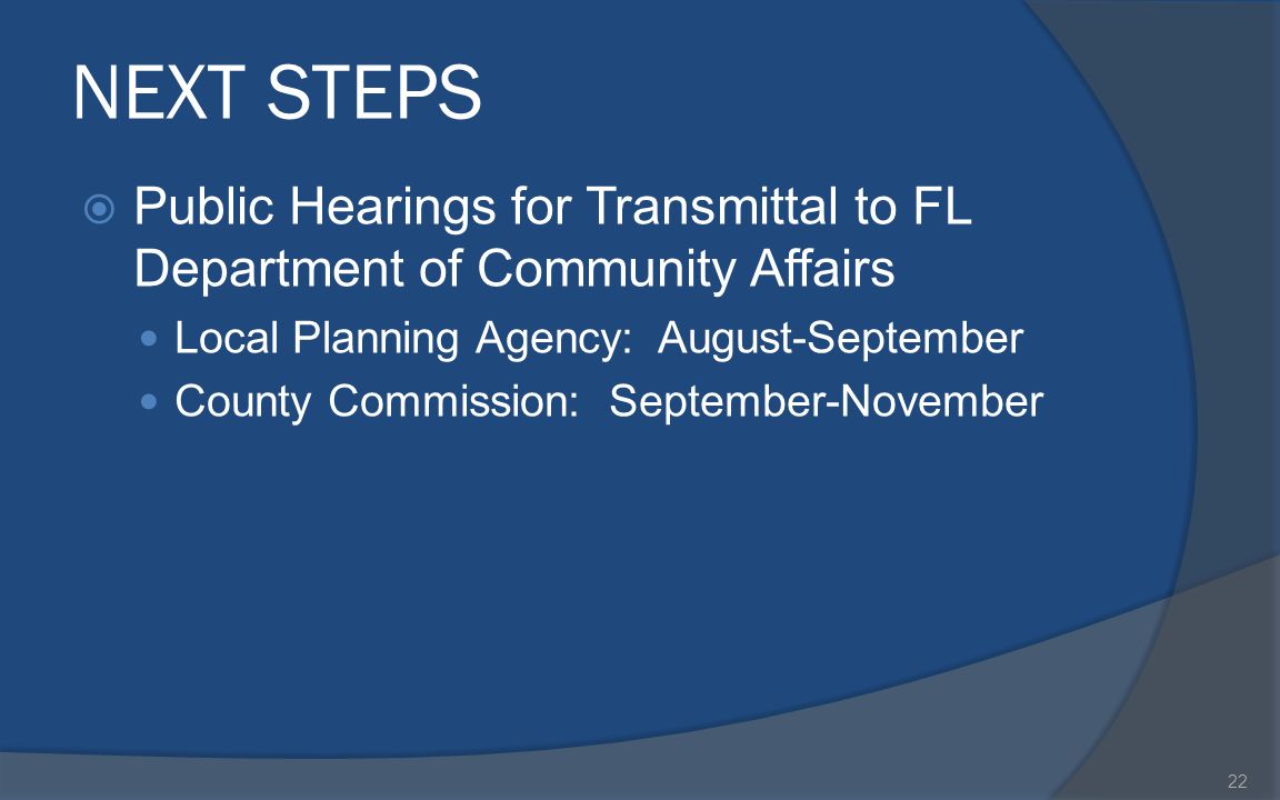 NEXT STEPS  Public Hearings for Transmittal to FL Department of Community Affairs Local Planning Agency: August-September County Commission: September-November 22
