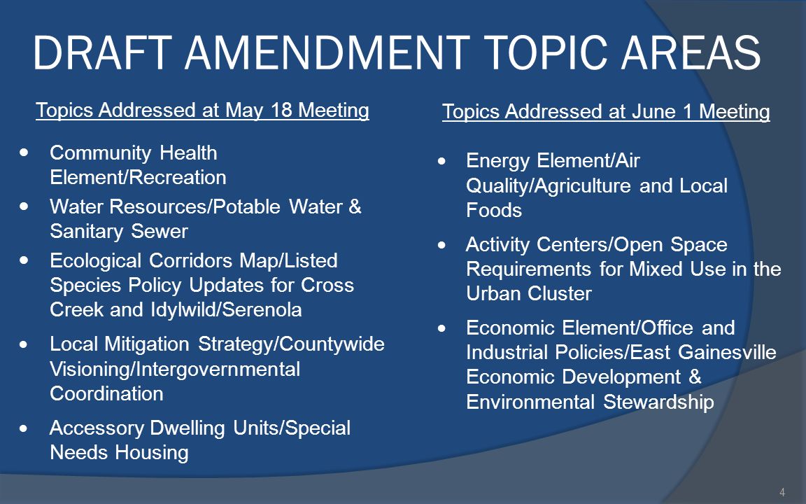DRAFT AMENDMENT TOPIC AREAS Topics Addressed at May 18 Meeting Community Health Element/Recreation Water Resources/Potable Water & Sanitary Sewer Ecological Corridors Map/Listed Species Policy Updates for Cross Creek and Idylwild/Serenola Local Mitigation Strategy/Countywide Visioning/Intergovernmental Coordination Accessory Dwelling Units/Special Needs Housing Topics Addressed at June 1 Meeting Energy Element/Air Quality/Agriculture and Local Foods Activity Centers/Open Space Requirements for Mixed Use in the Urban Cluster Economic Element/Office and Industrial Policies/East Gainesville Economic Development & Environmental Stewardship 4