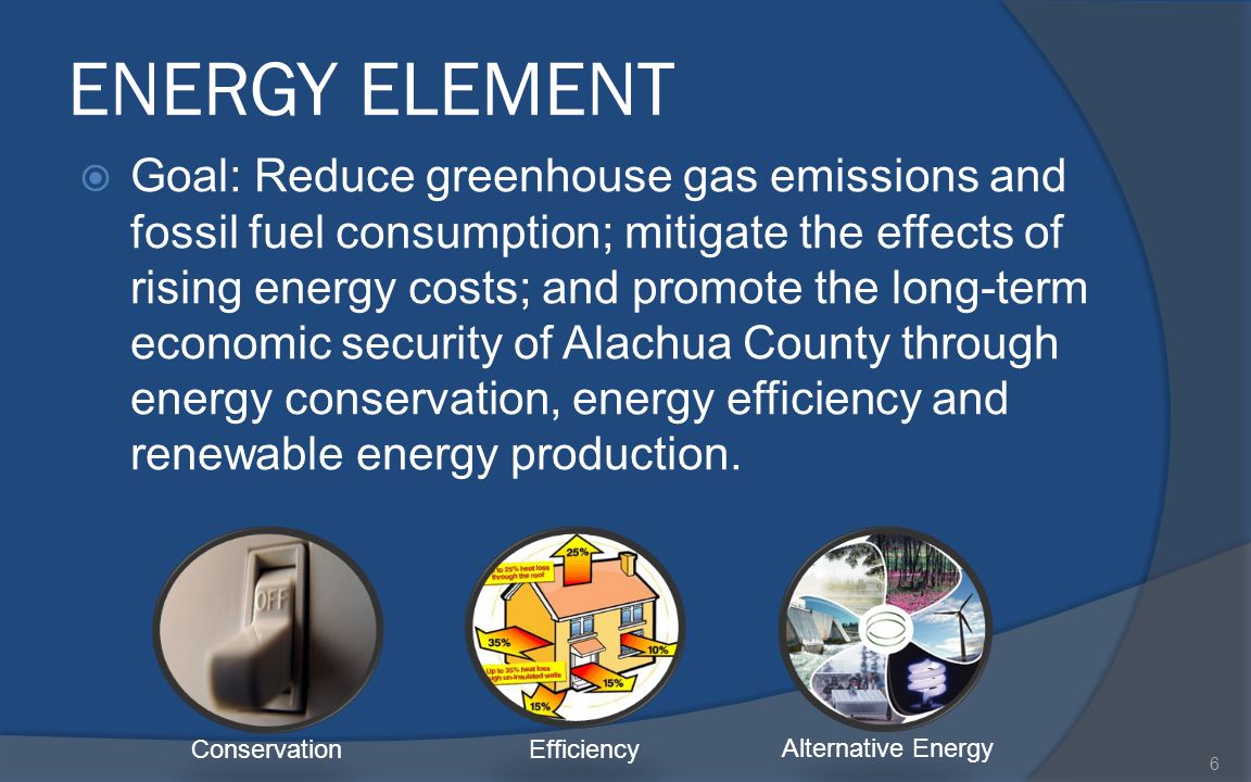 ENERGY ELEMENT  Goal: Reduce greenhouse gas emissions and fossil fuel consumption; mitigate the effects of rising energy costs; and promote the long-term economic security of Alachua County through energy conservation, energy efficiency and renewable energy production.