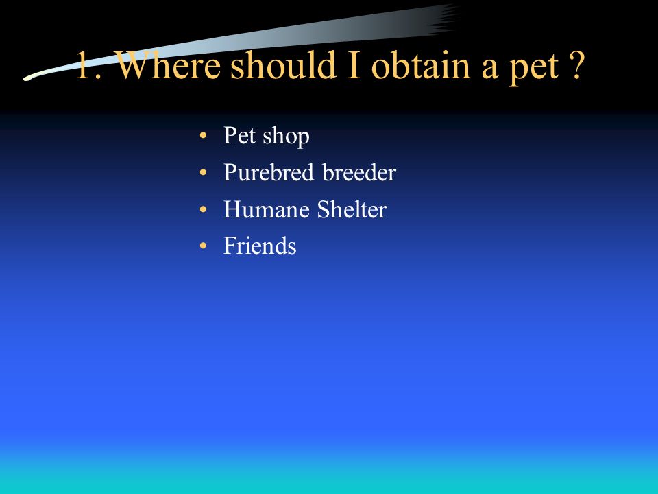 1. Where should I obtain a pet Pet shop Purebred breeder Humane Shelter Friends