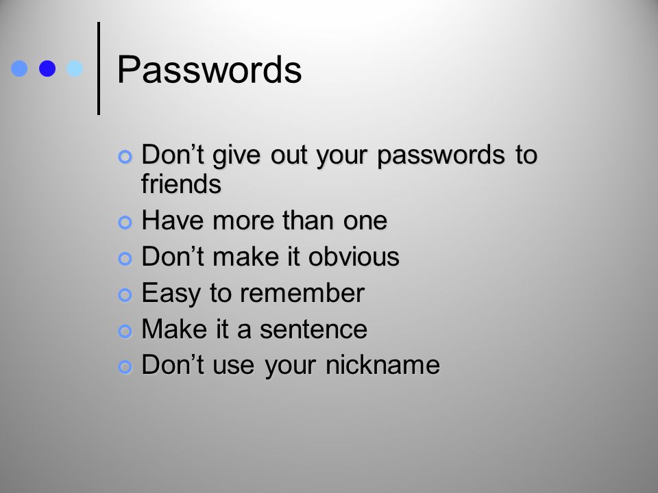 Passwords Don’t give out your passwords to friends Have more than one Don’t make it obvious Easy to remember Make it a sentence Don’t use your nickname