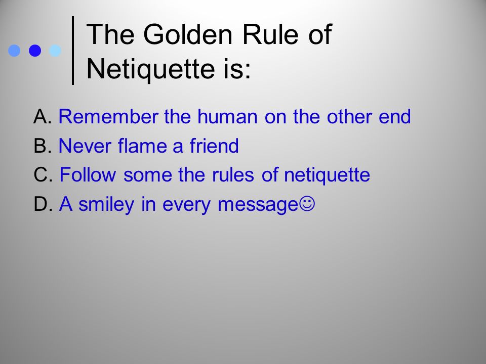The Golden Rule of Netiquette is: A. Remember the human on the other end B.