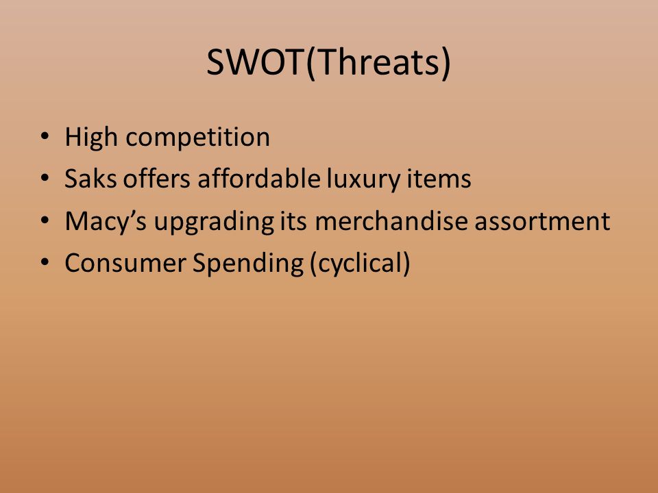 SWOT(Threats) High competition Saks offers affordable luxury items Macy’s upgrading its merchandise assortment Consumer Spending (cyclical)