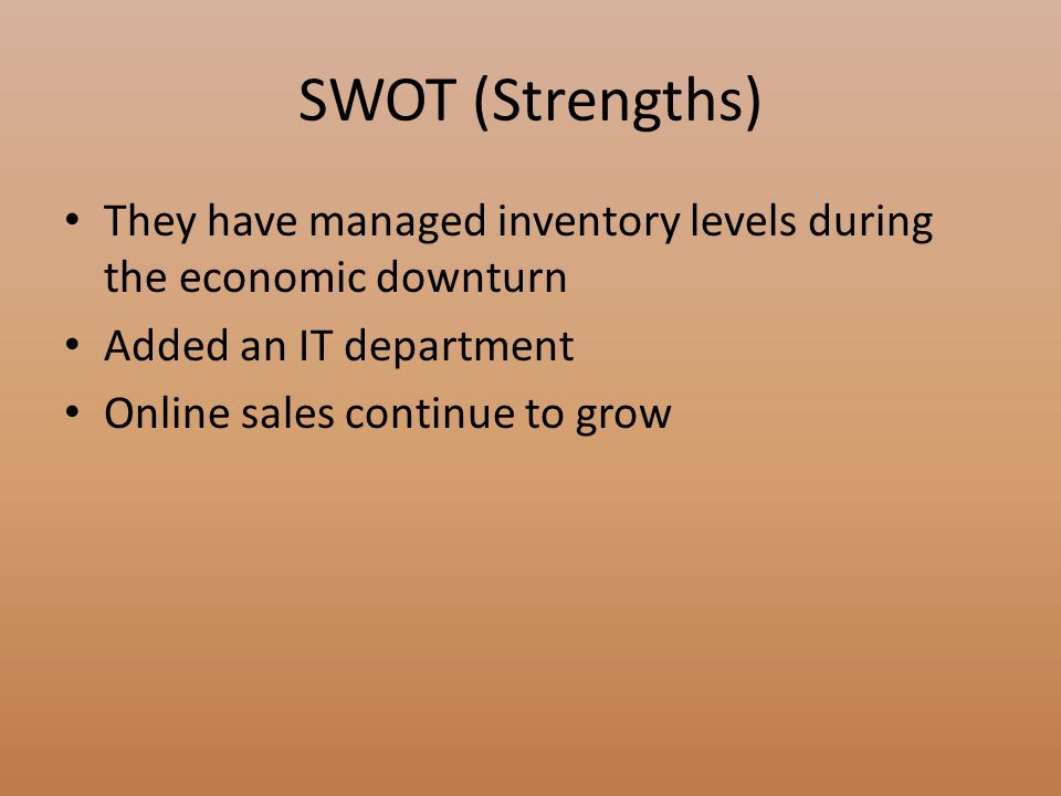 SWOT (Strengths) They have managed inventory levels during the economic downturn Added an IT department Online sales continue to grow