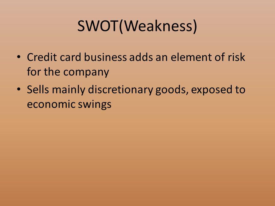 SWOT(Weakness) Credit card business adds an element of risk for the company Sells mainly discretionary goods, exposed to economic swings