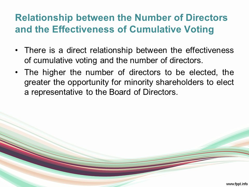 Relationship between the Number of Directors and the Effectiveness of Cumulative Voting There is a direct relationship between the effectiveness of cumulative voting and the number of directors.