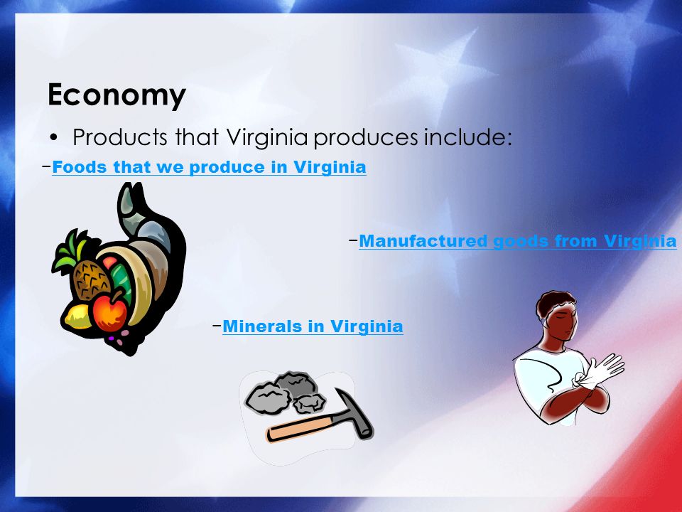 Economy Products that Virginia produces include: − Foods that we produce in Virginia Foods that we produce in Virginia − Minerals in Virginia Minerals in Virginia − Manufactured goods from Virginia Manufactured goods from Virginia