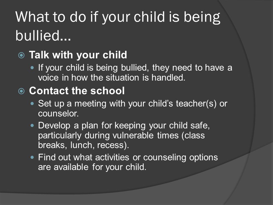 What to do if your child is being bullied…  Talk with your child If your child is being bullied, they need to have a voice in how the situation is handled.