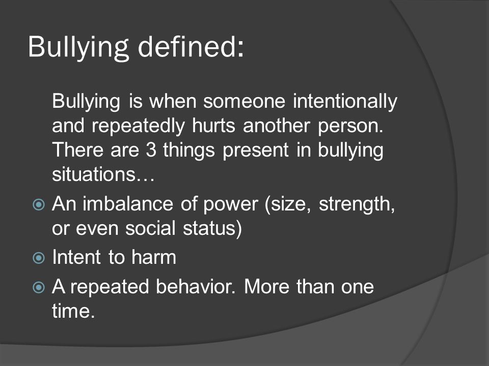 Bullying defined: Bullying is when someone intentionally and repeatedly hurts another person.