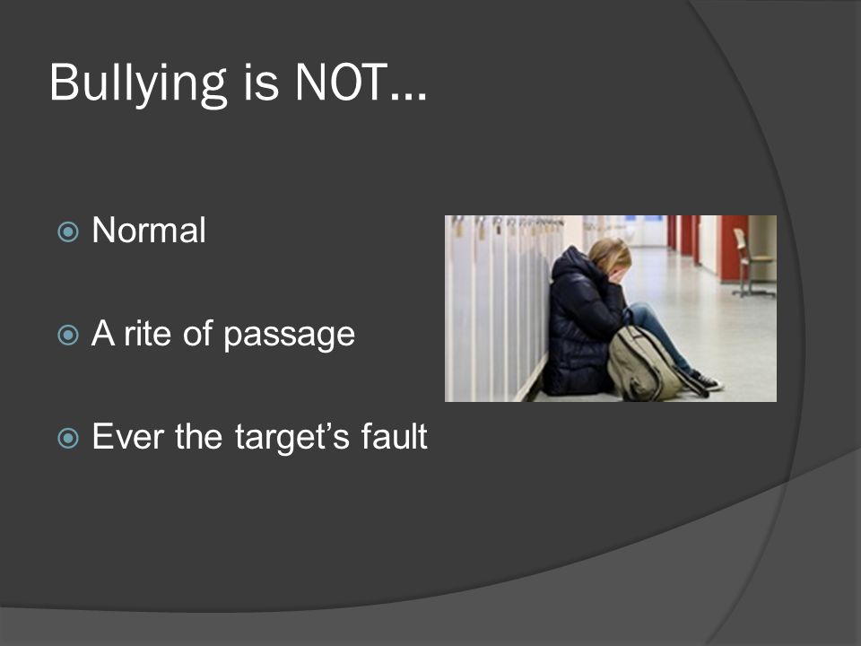 Bullying is NOT…  Normal  A rite of passage  Ever the target’s fault