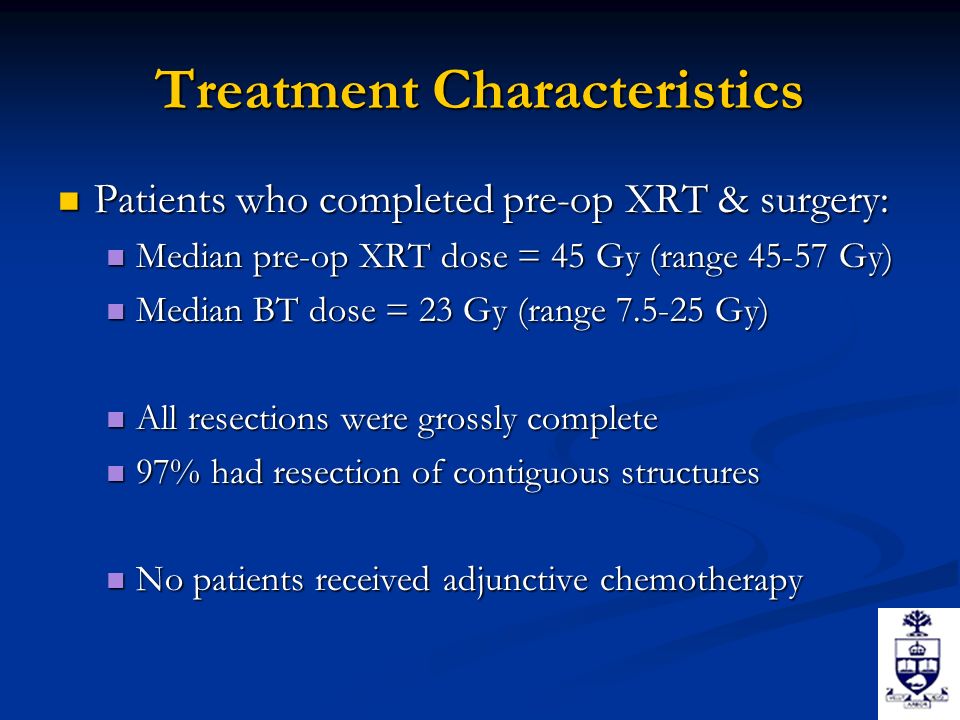 Treatment Characteristics Patients who completed pre-op XRT & surgery: Patients who completed pre-op XRT & surgery: Median pre-op XRT dose = 45 Gy (range Gy) Median pre-op XRT dose = 45 Gy (range Gy) Median BT dose = 23 Gy (range Gy) Median BT dose = 23 Gy (range Gy) All resections were grossly complete All resections were grossly complete 97% had resection of contiguous structures 97% had resection of contiguous structures No patients received adjunctive chemotherapy No patients received adjunctive chemotherapy