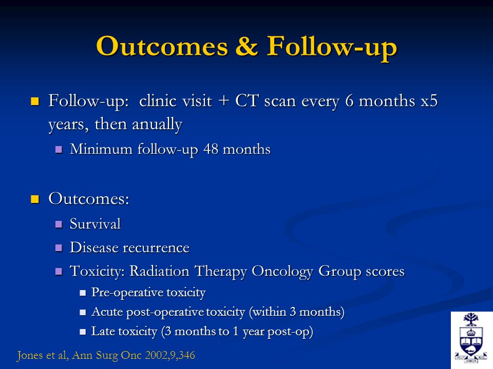 Outcomes & Follow-up Follow-up: clinic visit + CT scan every 6 months x5 years, then anually Follow-up: clinic visit + CT scan every 6 months x5 years, then anually Minimum follow-up 48 months Minimum follow-up 48 months Outcomes: Outcomes: Survival Survival Disease recurrence Disease recurrence Toxicity: Radiation Therapy Oncology Group scores Toxicity: Radiation Therapy Oncology Group scores Pre-operative toxicity Pre-operative toxicity Acute post-operative toxicity (within 3 months) Acute post-operative toxicity (within 3 months) Late toxicity (3 months to 1 year post-op) Late toxicity (3 months to 1 year post-op) Jones et al, Ann Surg Onc 2002,9,346