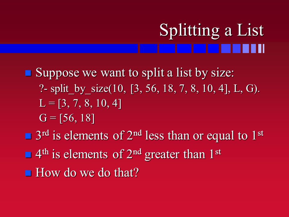 Splitting a List n Suppose we want to split a list by size: - split_by_size(10, [3, 56, 18, 7, 8, 10, 4], L, G).