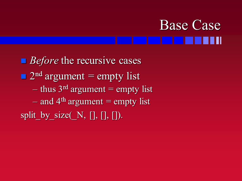 Base Case n Before the recursive cases n 2 nd argument = empty list –thus 3 rd argument = empty list –and 4 th argument = empty list split_by_size(_N, [], [], []).
