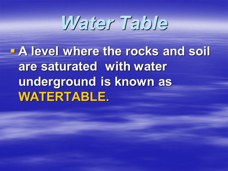 Water Table  A level where the rocks and soil are saturated with water underground is known as WATERTABLE.