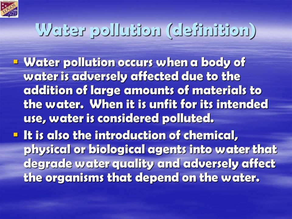 Water pollution (definition)  Water pollution occurs when a body of water is adversely affected due to the addition of large amounts of materials to the water.