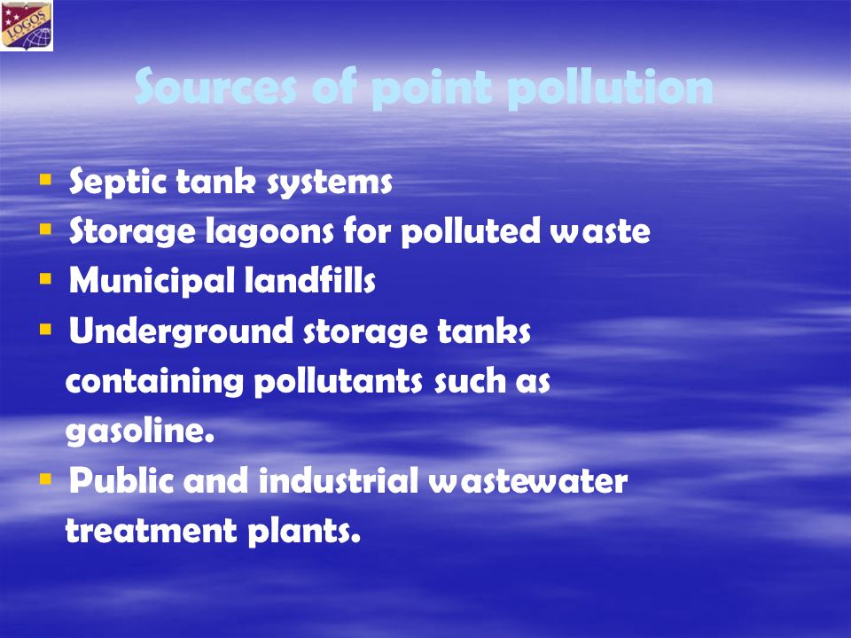 Sources of point pollution   Septic tank systems   Storage lagoons for polluted waste   Municipal landfills   Underground storage tanks containing pollutants such as gasoline.