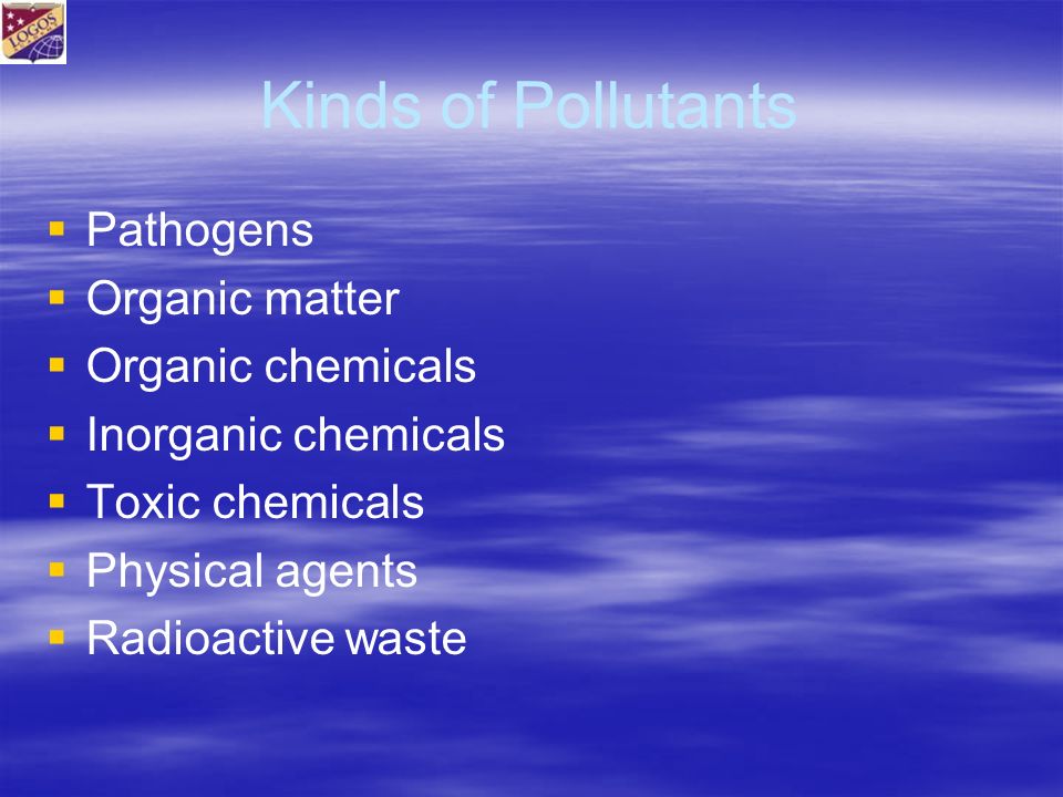 Kinds of Pollutants   Pathogens   Organic matter   Organic chemicals   Inorganic chemicals   Toxic chemicals   Physical agents   Radioactive waste