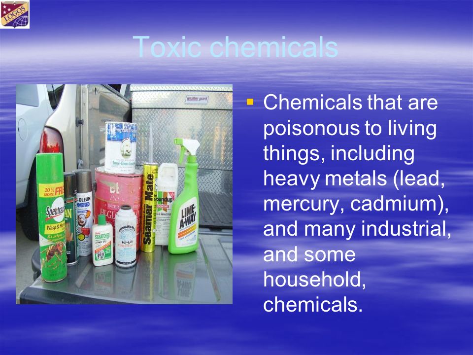 Toxic chemicals   Chemicals that are poisonous to living things, including heavy metals (lead, mercury, cadmium), and many industrial, and some household, chemicals.