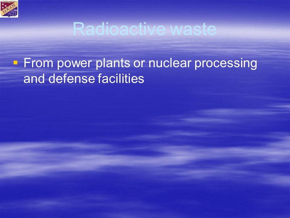 Radioactive waste   From power plants or nuclear processing and defense facilities