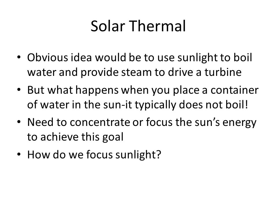 Solar Thermal Obvious idea would be to use sunlight to boil water and provide steam to drive a turbine But what happens when you place a container of water in the sun-it typically does not boil.